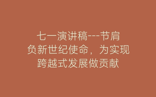 七一演讲稿---节肩负新世纪使命,为实现跨越式发展做贡献-春林公文网