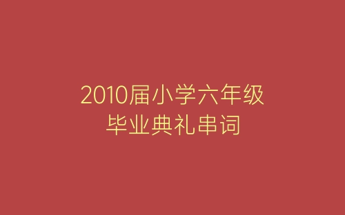 2010届小学六年级毕业典礼串词-春林公文网