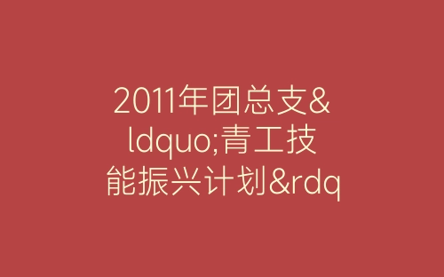 2011年团总支“青工技能振兴计划”活动总结-春林公文网