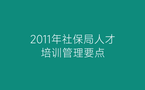 2011年社保局人才培训管理要点-春林公文网