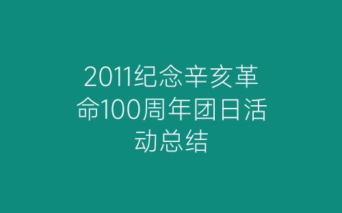 2011纪念辛亥革命100周年团日活动总结-春林公文网