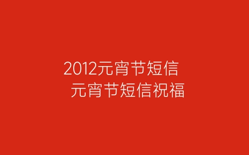2012元宵节短信  元宵节短信祝福-春林公文网