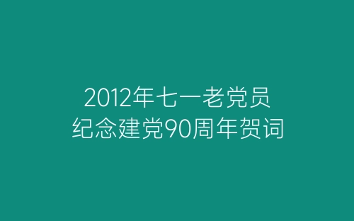 2012年七一老党员纪念建党90周年贺词-春林公文网
