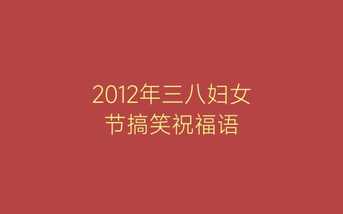 2012年三八妇女节搞笑祝福语-春林公文网