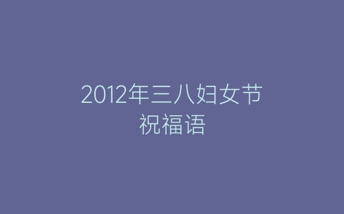 2012年三八妇女节祝福语-春林公文网