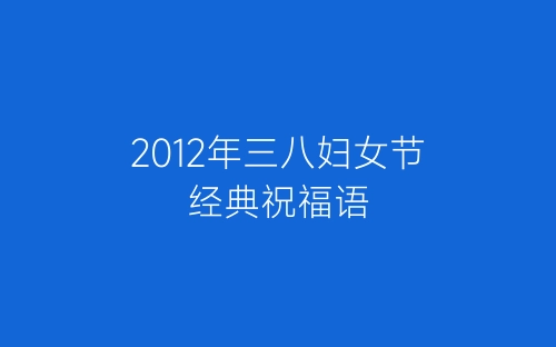 2012年三八妇女节经典祝福语-春林公文网