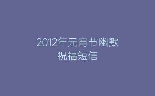 2012年元宵节幽默祝福短信-春林公文网