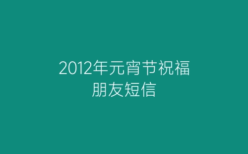 2012年元宵节祝福朋友短信-春林公文网