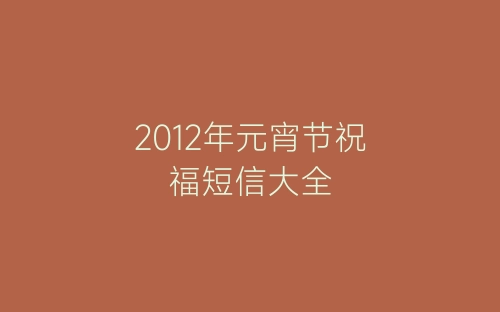 2012年元宵节祝福短信大全-春林公文网