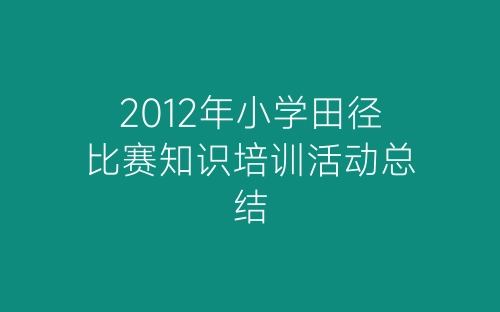 2012年小学田径比赛知识培训活动总结-春林公文网