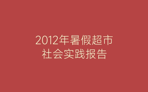 2012年暑假超市社会实践报告-春林公文网