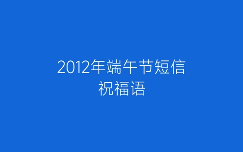 2012年端午节短信祝福语-春林公文网
