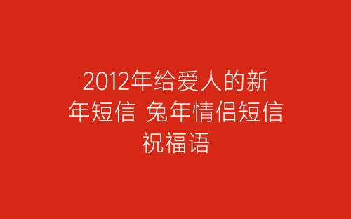2012年给爱人的新年短信 兔年情侣短信祝福语-春林公文网