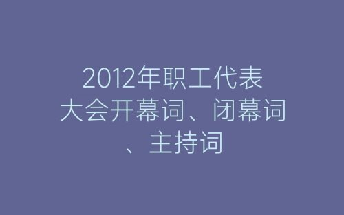 2012年职工代表大会开幕词、闭幕词、主持词-春林公文网