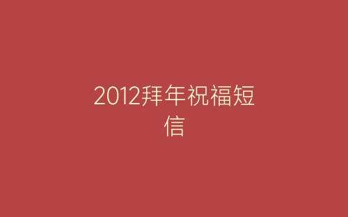 2012拜年祝福短信-春林公文网