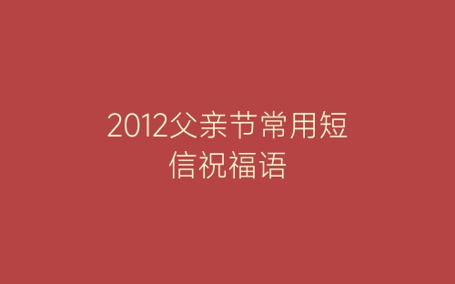 2012父亲节常用短信祝福语-春林公文网