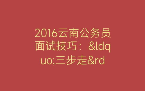 2016云南公务员面试技巧：“三步走”让你轻松远离沉默-春林公文网