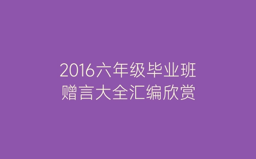 2016六年级毕业班赠言大全汇编欣赏-春林公文网