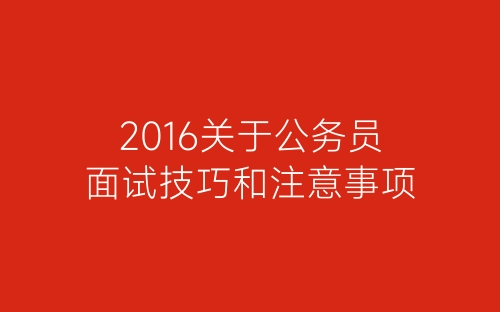 2016关于公务员面试技巧和注意事项-春林公文网