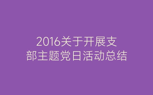 2016关于开展支部主题党日活动总结-春林公文网