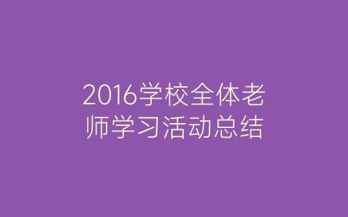 2016学校全体老师学习活动总结-春林公文网