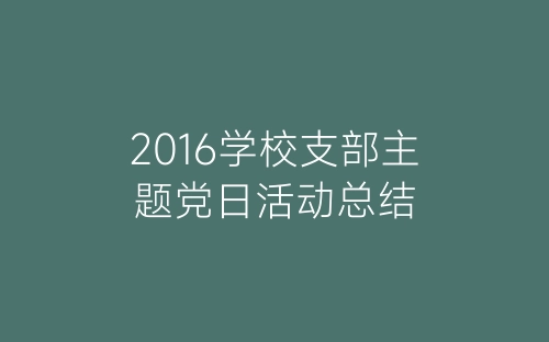 2016学校支部主题党日活动总结-春林公文网