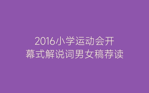 2016小学运动会开幕式解说词男女稿荐读-春林公文网