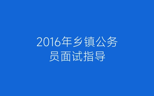 2016年乡镇公务员面试指导-春林公文网