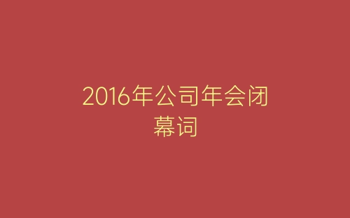 2016年公司年会闭幕词-春林公文网