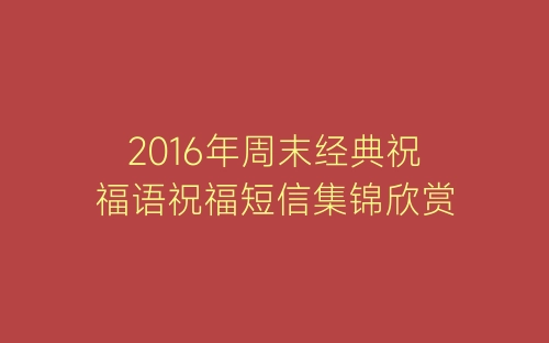 2016年周末经典祝福语祝福短信集锦欣赏-春林公文网