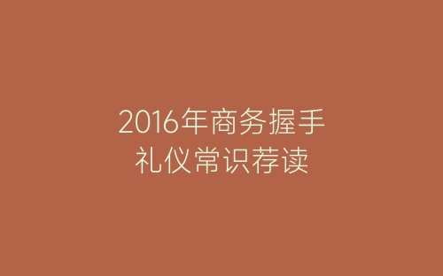 2016年商务握手礼仪常识荐读-春林公文网