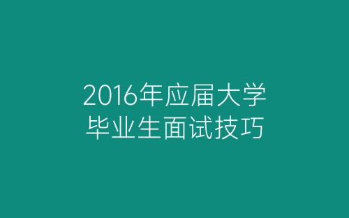 2016年应届大学毕业生面试技巧-春林公文网