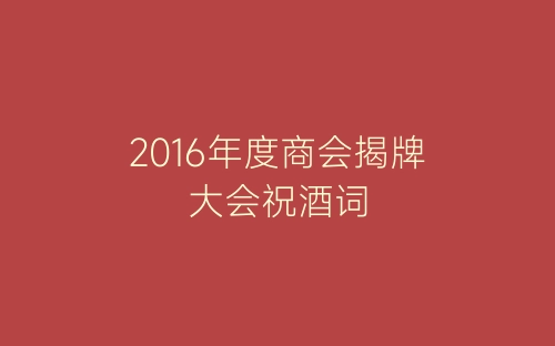 2016年度商会揭牌大会祝酒词-春林公文网