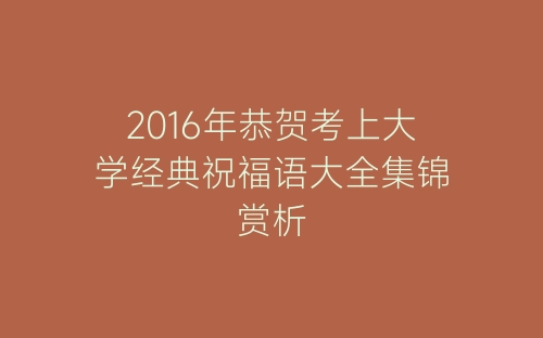 2016年恭贺考上大学经典祝福语大全集锦赏析-春林公文网