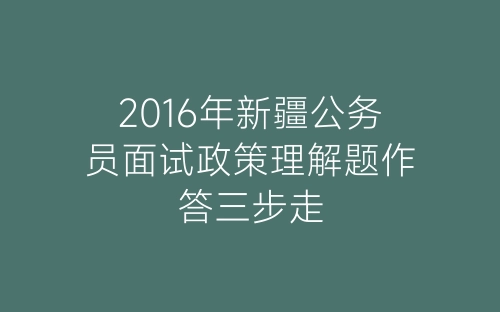 2016年新疆公务员面试政策理解题作答三步走-春林公文网