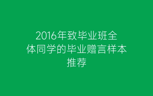 2016年致毕业班全体同学的毕业赠言样本推荐-春林公文网