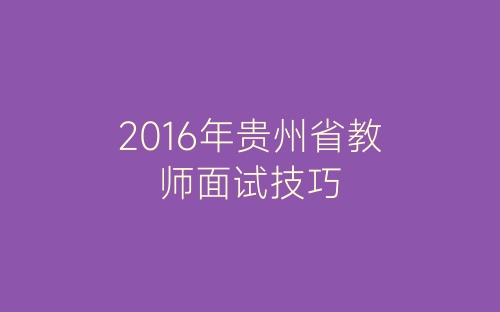 2016年贵州省教师面试技巧-春林公文网
