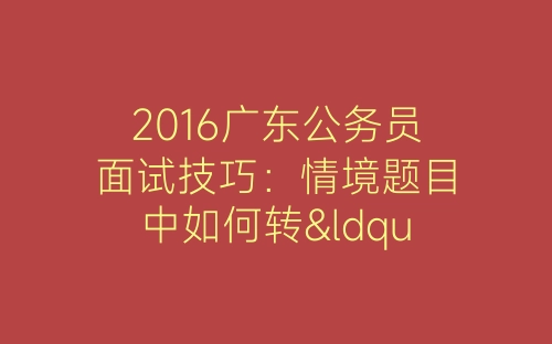 2016广东公务员面试技巧：情境题目中如何转“危”为“机”-春林公文网