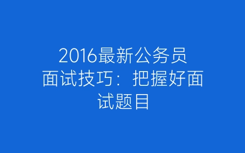 2016最新公务员面试技巧：把握好面试题目-春林公文网