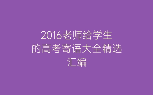 2016老师给学生的高考寄语大全精选汇编-春林公文网