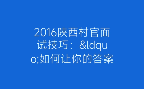 2016陕西村官面试技巧：“如何让你的答案更出色-春林公文网