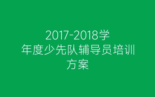2017-2018学年度少先队辅导员培训方案-春林公文网