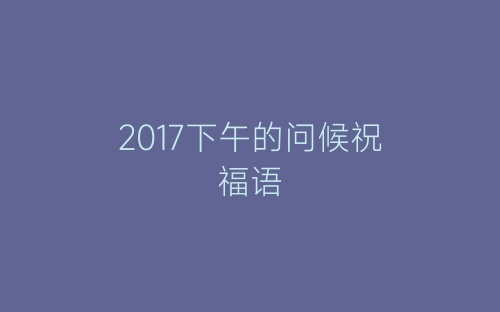 2017下午的问候祝福语-春林公文网