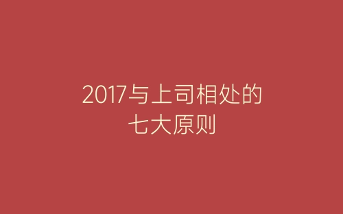 2017与上司相处的七大原则-春林公文网