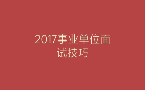 2017事业单位面试技巧-春林公文网