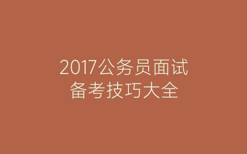 2017公务员面试备考技巧大全-春林公文网