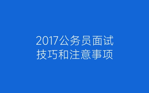 2017公务员面试技巧和注意事项-春林公文网