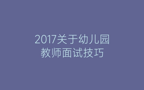 2017关于幼儿园教师面试技巧-春林公文网