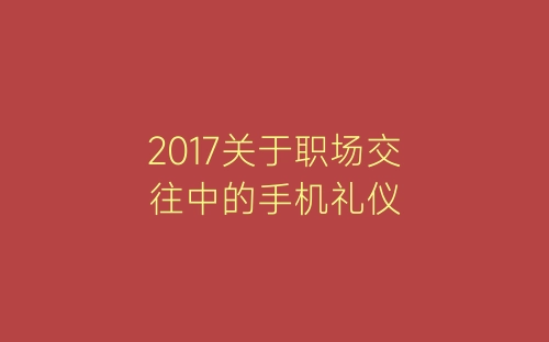 2017关于职场交往中的手机礼仪-春林公文网