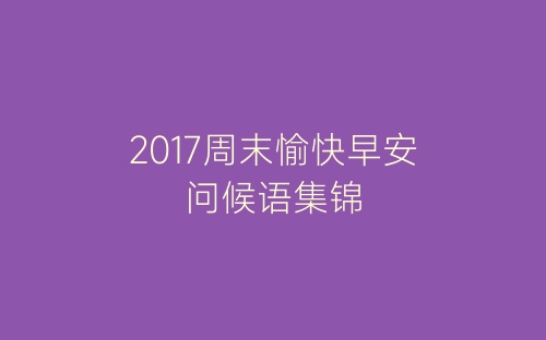 2017周末愉快早安问候语集锦-春林公文网